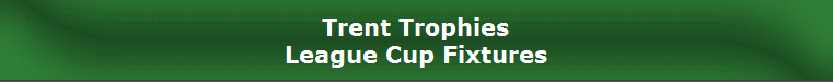 Trent Trophies
League Cup Fixtures