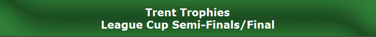 Trent Trophies
League Cup Semi-Finals/Final
